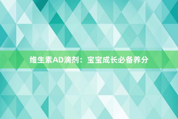 维生素AD滴剂：宝宝成长必备养分