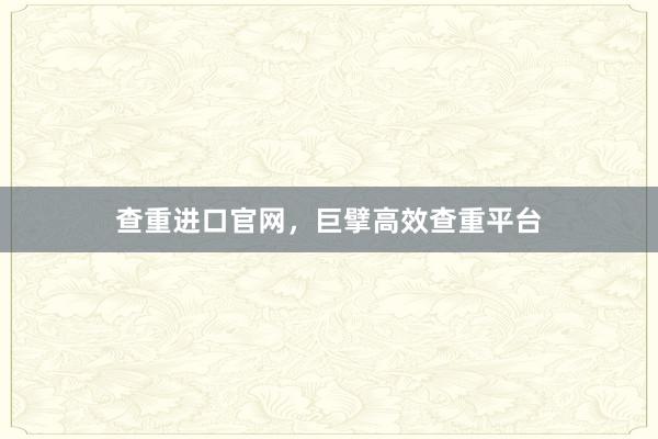 查重进口官网，巨擘高效查重平台