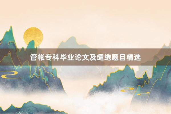 管帐专科毕业论文及缱绻题目精选