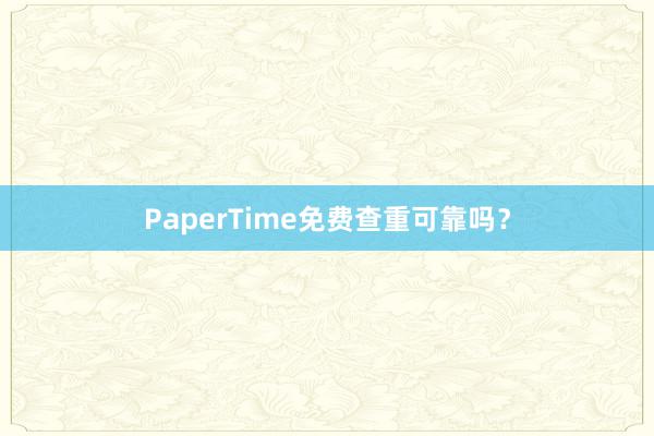 PaperTime免费查重可靠吗?