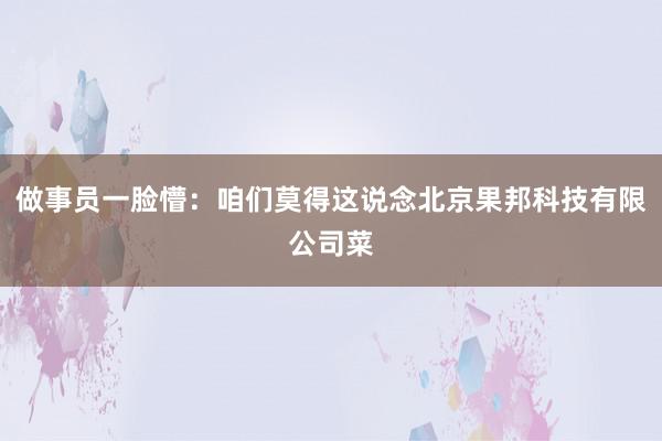 做事员一脸懵：咱们莫得这说念北京果邦科技有限公司菜