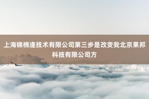 上海锦棉逢技术有限公司第三步是改变我北京果邦科技有限公司方