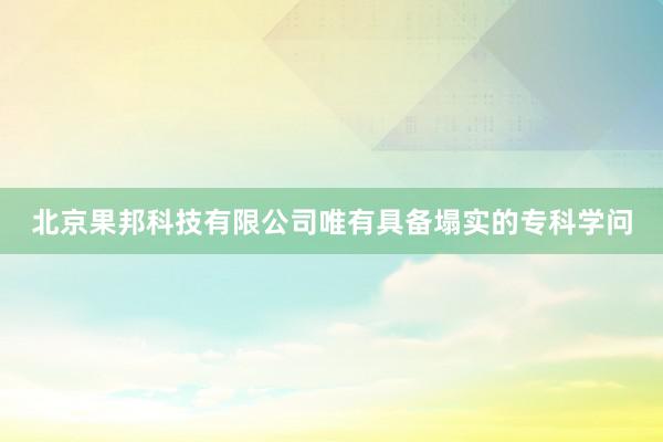 北京果邦科技有限公司唯有具备塌实的专科学问