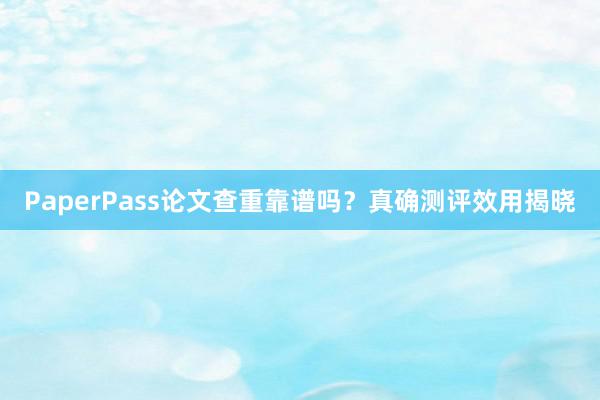 PaperPass论文查重靠谱吗?真确测评效用揭晓