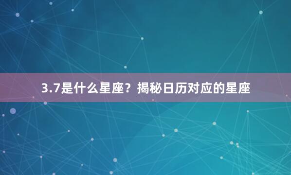 3.7是什么星座？揭秘日历对应的星座