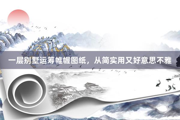 一层别墅运筹帷幄图纸，从简实用又好意思不雅