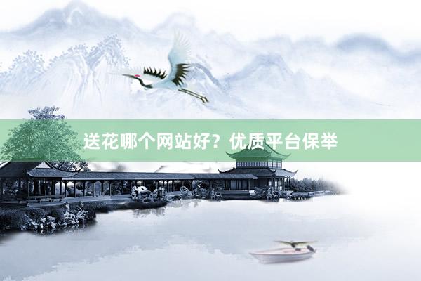送花哪个网站好？优质平台保举