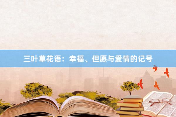 三叶草花语：幸福、但愿与爱情的记号
