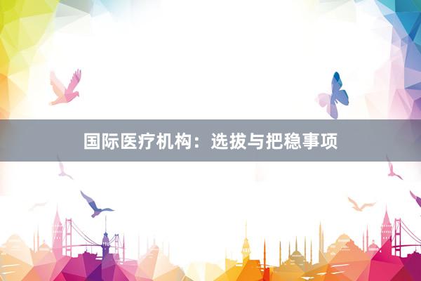 国际医疗机构：选拔与把稳事项