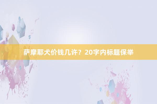 萨摩耶犬价钱几许？20字内标题保举