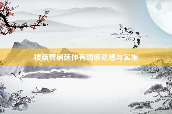 楼盘营销延伸有绸缪瞎想与实施